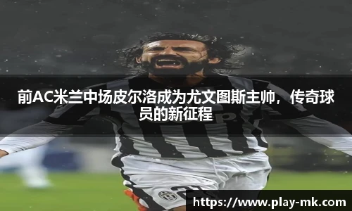 前AC米兰中场皮尔洛成为尤文图斯主帅，传奇球员的新征程