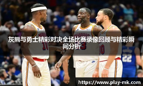 灰熊与勇士精彩对决全场比赛录像回顾与精彩瞬间分析