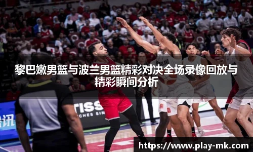 黎巴嫩男篮与波兰男篮精彩对决全场录像回放与精彩瞬间分析