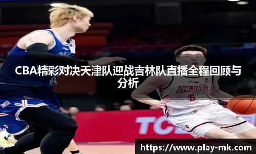 CBA精彩对决天津队迎战吉林队直播全程回顾与分析