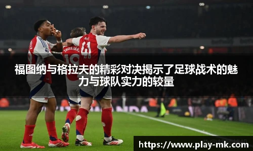 福图纳与格拉夫的精彩对决揭示了足球战术的魅力与球队实力的较量
