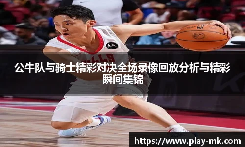 公牛队与骑士精彩对决全场录像回放分析与精彩瞬间集锦